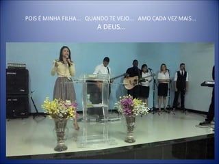 POIS É MINHA FILHA... QUANDO TE VEJO... AMO CADA VEZ MAIS...
A DEUS...
 