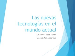Las nuevas
tecnologías en el
mundo actual
Castañeda Báez Yazmin
Linares Manjarrez Gabi
 