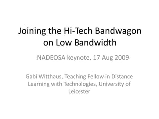 Joining the Hi-Tech Bandwagon on Low Bandwidth NADEOSA keynote, 17 Aug 2009 Gabi Witthaus, Teaching Fellow in Distance Learning with Technologies, University of Leicester 