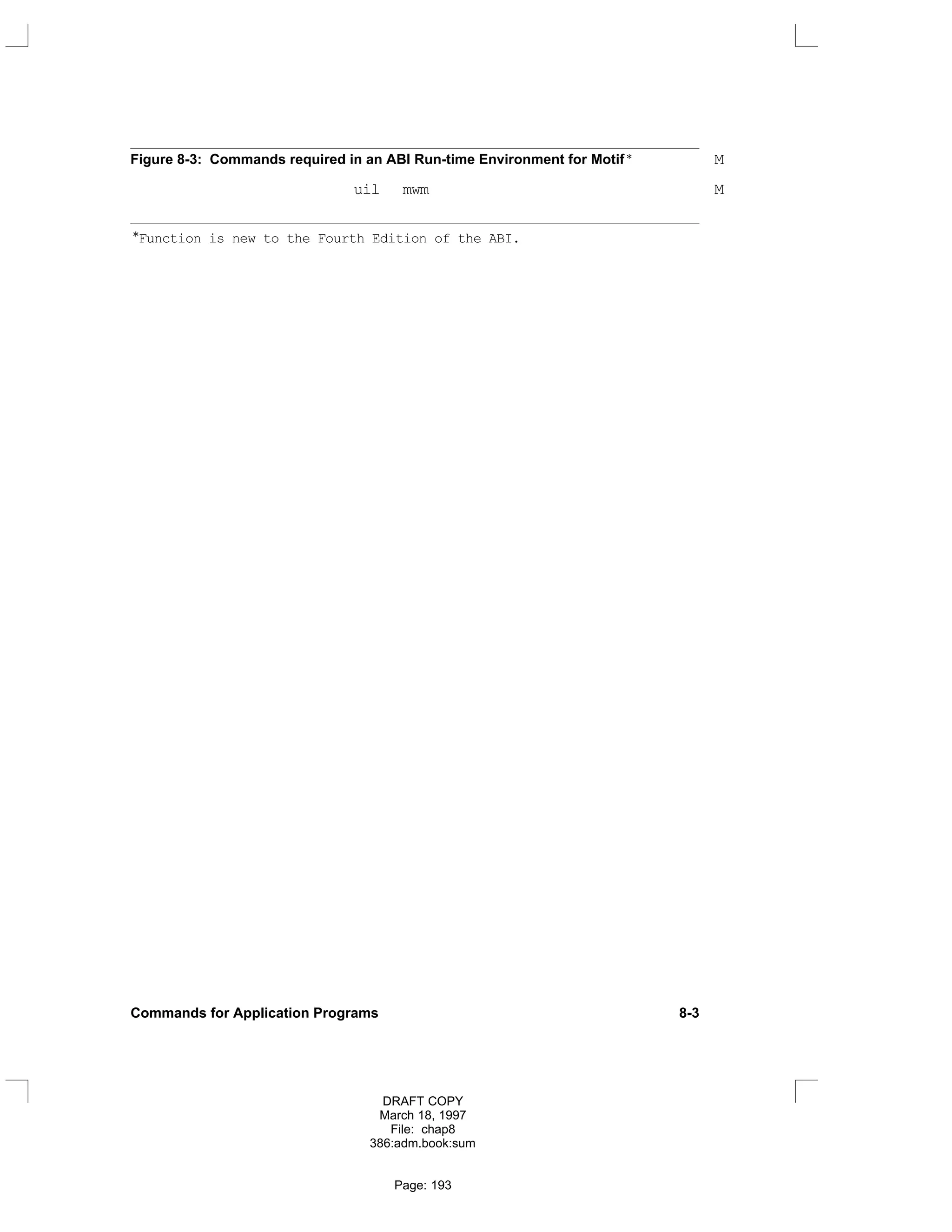 Figure 8-3: Commands required in an ABI Run-time Environment for Motif * M
uil mwm M
*Function is new to the Fourth Edition of the ABI.
Commands for Application Programs 8-3
DRAFT COPY
March 18, 1997
File: chap8
386:adm.book:sum
Page: 193
 