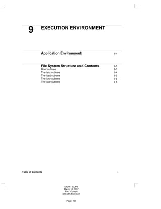 9 EXECUTION ENVIRONMENT
Application Environment 9-1
File System Structure and Contents 9-3
Root subtree 9-3
The /etc subtree 9-4
The /opt subtree 9-5
The /usr subtree 9-5
The /var subtree 9-6
Table of Contents i
DRAFT COPY
March 18, 1997
File: Cchap9
386:adm.book:sum
Page: 194
 