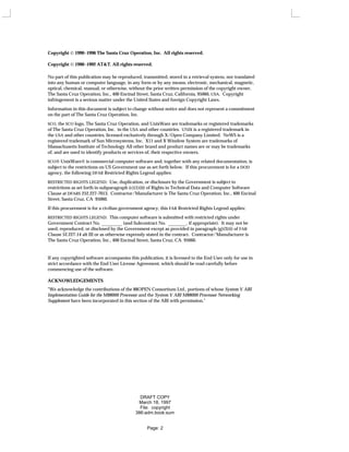 Copyright  1990−1996 The Santa Cruz Operation, Inc. All rights reserved.
Copyright  1990−1992 AT&T. All rights reserved.
No part of this publication may be reproduced, transmitted, stored in a retrieval system, nor translated
into any human or computer language, in any form or by any means, electronic, mechanical, magnetic,
optical, chemical, manual, or otherwise, without the prior written permission of the copyright owner,
The Santa Cruz Operation, Inc., 400 Encinal Street, Santa Cruz, California, 95060, USA. Copyright
infringement is a serious matter under the United States and foreign Copyright Laws.
Information in this document is subject to change without notice and does not represent a commitment
on the part of The Santa Cruz Operation, Inc.
SCO, the SCO logo, The Santa Cruz Operation, and UnixWare are trademarks or registered trademarks
of The Santa Cruz Operation, Inc. in the USA and other countries. UNIX is a registered trademark in
the USA and other countries, licensed exclusively through X/Open Company Limited. NeWS is a
registered trademark of Sun Microsystems, Inc. X11 and X Window System are trademarks of
Massachusetts Institute of Technology All other brand and product names are or may be trademarks
of, and are used to identify products or services of, their respective owners.
SCO UnixWare is commercial computer software and, together with any related documentation, is
subject to the restrictions on US Government use as set forth below. If this procurement is for a DOD
agency, the following DFAR Restricted Rights Legend applies:
RESTRICTED RIGHTS LEGEND: Use, duplication, or disclosure by the Government is subject to
restrictions as set forth in subparagraph (c)(1)(ii) of Rights in Technical Data and Computer Software
Clause at DFARS 252.227-7013. Contractor/Manufacturer is The Santa Cruz Operation, Inc., 400 Encinal
Street, Santa Cruz, CA 95060.
If this procurement is for a civilian government agency, this FAR Restricted Rights Legend applies:
RESTRICTED RIGHTS LEGEND: This computer software is submitted with restricted rights under
Government Contract No. _________ (and Subcontract No. ________, if appropriate). It may not be
used, reproduced, or disclosed by the Government except as provided in paragraph (g)(3)(i) of FAR
Clause 52.227-14 alt III or as otherwise expressly stated in the contract. Contractor/Manufacturer is
The Santa Cruz Operation, Inc., 400 Encinal Street, Santa Cruz, CA 95060.
If any copyrighted software accompanies this publication, it is licensed to the End User only for use in
strict accordance with the End User License Agreement, which should be read carefully before
commencing use of the software.
ACKNOWLEDGEMENTS
"We acknowledge the contributions of the 88OPEN Consortium Ltd., portions of whose System V ABI
Implementation Guide for the M88000 Processor and the System V ABI M88000 Processor Networking
Supplement have been incorporated in this section of the ABI with permission."
DRAFT COPY
March 18, 1997
File: copyright
386:adm.book:sum
Page: 2
 