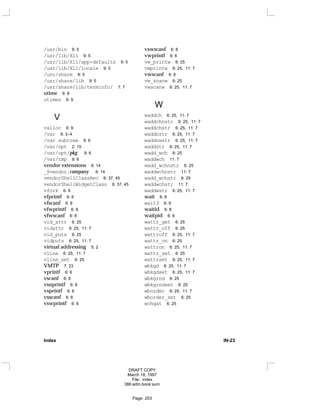 /usr/bin 9: 5
/usr/lib/X11 9: 5
/usr/lib/X11/app-defaults 9: 5
/usr/lib/X11/locale 9: 5
/usr/share 9: 5
/usr/share/lib 9: 5
/usr/share/lib/terminfo/ 7: 7
utime 6: 8
utimes 6: 9
V
valloc 6: 9
/var 9: 3–4
/var subtree 9: 6
/var/opt 2: 15
/var/opt/pkg 9: 6
/var/tmp 9: 6
vendor extensions 6: 14
_$vendor.company 6: 14
vendorShellClassRec 6: 37, 45
vendorShellWidgetClass 6: 37, 45
vfork 6: 9
vfprintf 6: 6
vfscanf 6: 8
vfwprintf 6: 6
vfwscanf 6: 8
vid_attr 6: 25
vidattr 6: 25, 11: 7
vid_puts 6: 25
vidputs 6: 25, 11: 7
virtual addressing 5: 2
vline 6: 25, 11: 7
vline_set 6: 25
VMTP 7: 23
vprintf 6: 6
vscanf 6: 8
vsnprintf 6: 8
vsprintf 6: 6
vsscanf 6: 8
vswprintf 6: 6
vswscanf 6: 8
vwprintf 6: 6
vw_printw 6: 25
vwprintw 6: 25, 11: 7
vwscanf 6: 8
vw_scanw 6: 25
vwscanw 6: 25, 11: 7
W
waddch 6: 25, 11: 7
waddchnstr 6: 25, 11: 7
waddchstr 6: 25, 11: 7
waddnstr 6: 25, 11: 7
waddnwstr 6: 25, 11: 7
waddstr 6: 25, 11: 7
wadd_wch 6: 25
waddwch 11: 7
wadd_wchnstr 6: 25
waddwchnstr 11: 7
wadd_wchstr 6: 25
waddwchstr 11: 7
waddwstr 6: 25, 11: 7
wait 6: 8
wait3 6: 9
waitid 6: 8
waitpid 6: 8
wattr_get 6: 25
wattr_off 6: 25
wattroff 6: 25, 11: 7
wattr_on 6: 25
wattron 6: 25, 11: 7
wattr_set 6: 25
wattrset 6: 25, 11: 7
wbkgd 6: 25, 11: 7
wbkgdset 6: 25, 11: 7
wbkgrnd 6: 25
wbkgrndset 6: 25
wborder 6: 25, 11: 7
wborder_set 6: 25
wchgat 6: 25
Index IN-23
DRAFT COPY
March 18, 1997
File: index
386:adm.book:sum
Page: 253
 