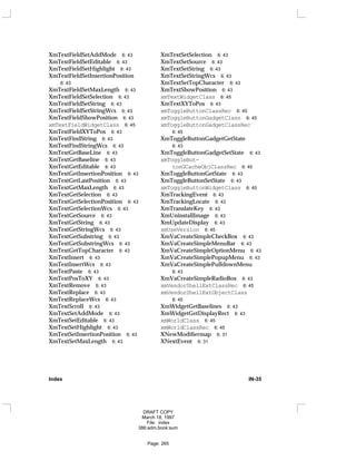 XmTextFieldSetAddMode 6: 43
XmTextFieldSetEditable 6: 43
XmTextFieldSetHighlight 6: 43
XmTextFieldSetInsertionPosition
6: 43
XmTextFieldSetMaxLength 6: 43
XmTextFieldSetSelection 6: 43
XmTextFieldSetString 6: 43
XmTextFieldSetStringWcs 6: 43
XmTextFieldShowPosition 6: 43
xmTextFieldWidgetClass 6: 45
XmTextFieldXYToPos 6: 43
XmTextFindString 6: 43
XmTextFindStringWcs 6: 43
XmTextGetBaseLine 6: 43
XmTextGetBaseline 6: 43
XmTextGetEditable 6: 43
XmTextGetInsertionPosition 6: 43
XmTextGetLastPosition 6: 43
XmTextGetMaxLength 6: 43
XmTextGetSelection 6: 43
XmTextGetSelectionPosition 6: 43
XmTextGetSelectionWcs 6: 43
XmTextGetSource 6: 43
XmTextGetString 6: 43
XmTextGetStringWcs 6: 43
XmTextGetSubstring 6: 43
XmTextGetSubstringWcs 6: 43
XmTextGetTopCharacter 6: 43
XmTextInsert 6: 43
XmTextInsertWcs 6: 43
XmTextPaste 6: 43
XmTextPosToXY 6: 43
XmTextRemove 6: 43
XmTextReplace 6: 43
XmTextReplaceWcs 6: 43
XmTextScroll 6: 43
XmTextSetAddMode 6: 43
XmTextSetEditable 6: 43
XmTextSetHighlight 6: 43
XmTextSetInsertionPosition 6: 43
XmTextSetMaxLength 6: 43
XmTextSetSelection 6: 43
XmTextSetSource 6: 43
XmTextSetString 6: 43
XmTextSetStringWcs 6: 43
XmTextSetTopCharacter 6: 43
XmTextShowPosition 6: 43
xmTextWidgetClass 6: 45
XmTextXYToPos 6: 43
xmToggleButtonClassRec 6: 45
xmToggleButtonGadgetClass 6: 45
xmToggleButtonGadgetClassRec
6: 45
XmToggleButtonGadgetGetState
6: 43
XmToggleButtonGadgetSetState 6: 43
xmToggleBut-
tonGCacheObjClassRec 6: 45
XmToggleButtonGetState 6: 43
XmToggleButtonSetState 6: 43
xmToggleButtonWidgetClass 6: 45
XmTrackingEvent 6: 43
XmTrackingLocate 6: 43
XmTranslateKey 6: 43
XmUninstallImage 6: 43
XmUpdateDisplay 6: 43
xmUseVersion 6: 45
XmVaCreateSimpleCheckBox 6: 43
XmVaCreateSimpleMenuBar 6: 43
XmVaCreateSimpleOptionMenu 6: 43
XmVaCreateSimplePopupMenu 6: 43
XmVaCreateSimplePulldownMenu
6: 43
XmVaCreateSimpleRadioBox 6: 43
xmVendorShellExtClassRec 6: 45
xmVendorShellExtObjectClass
6: 45
XmWidgetGetBaselines 6: 43
XmWidgetGetDisplayRect 6: 43
xmWorldClass 6: 45
xmWorldClassRec 6: 45
XNewModifiermap 6: 31
XNextEvent 6: 31
Index IN-35
DRAFT COPY
March 18, 1997
File: index
386:adm.book:sum
Page: 265
 