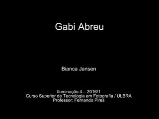 Gabi Abreu
Bianca Jansen
Iluminação 4 – 2016/1
Curso Superior de Tecnologia em Fotografia / ULBRA
Professor: Fernando Pires
 