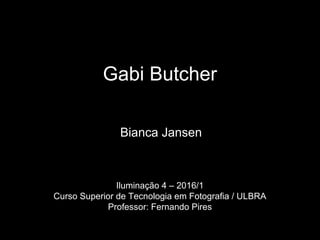 Gabi Butcher
Bianca Jansen
Iluminação 4 – 2016/1
Curso Superior de Tecnologia em Fotografia / ULBRA
Professor: Fernando Pires
 