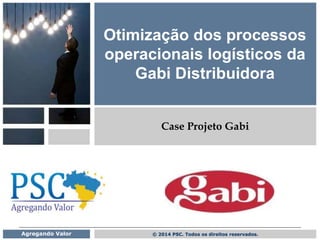 © 2014 PSC. Todos os direitos reservados.Agregando Valor
Otimização dos processos
operacionais logísticos da
Gabi Distribuidora
Case Projeto Gabi
 