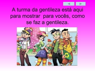A turma da gentileza está aqui para mostrar  para vocês, como se faz a gentileza. 