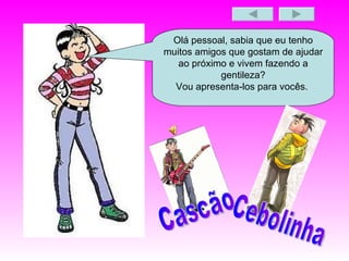 Olá pessoal, sabia que eu tenho muitos amigos que gostam de ajudar ao próximo e vivem fazendo a gentileza? Vou apresenta-los para vocês.  Cascão  Cebolinha 