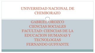 UNIVERSIDAD NACIONAL DE
CHIMBORAZO
GABRIEL OROZCO
CIENCIAS SOCIALES
FACULTAD: CIENCIAS DE LA
EDUCACION HUMANAS Y
TECNOLOGIAS
FERNANDO GUFFANTE
 