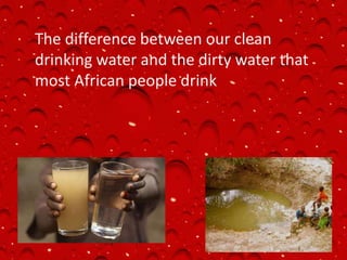 The difference between our clean
drinking water and the dirty water that
most African people drink
 