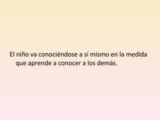 El niño va conociéndose a sí mismo en la medida que aprende a conocer a los demás. 