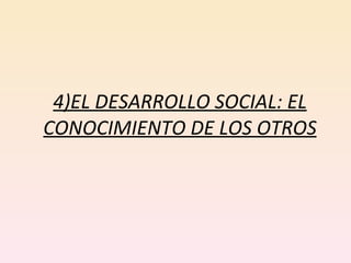 4)EL DESARROLLO SOCIAL: EL CONOCIMIENTO DE LOS OTROS 