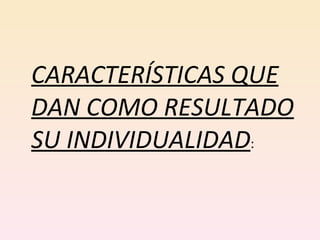 CARACTERÍSTICAS QUE DAN COMO RESULTADO SU INDIVIDUALIDAD :  