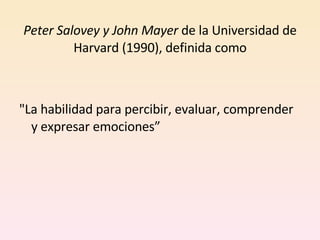 Peter Salovey y John Mayer  de la Universidad de Harvard (1990), definida como "La habilidad para percibir, evaluar, comprender y expresar emociones” 
