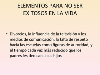 ELEMENTOS PARA NO SER EXITOSOS EN LA VIDA Divorcios, la influencia de la televisión y los medios de comunicación, la falta de respeto hacia las escuelas como figuras de autoridad, y el tiempo cada vez más reducido que los padres les dedican a sus hijos 