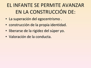 EL INFANTE SE PERMITE AVANZAR EN LA CONSTRUCCIÓN DE: La superación del egocentrismo . construcción de la propia identidad. liberarse de la rigidez del súper yo. Valoración de la conducta. 