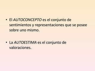 El  AUTOCONCEPTO  es el conjunto de sentimientos y representaciones que se posee sobre uno mismo. La  AUTOESTIMA  es el conjunto de valoraciones. 