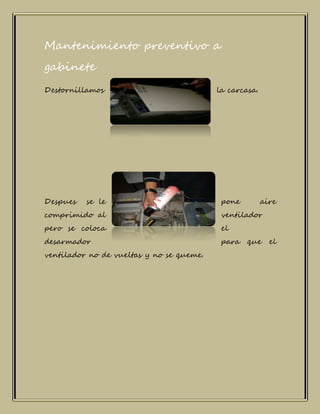 Mantenimiento preventivo a
gabinete
Destornillamos la carcasa.
Despues se le pone aire
comprimido al ventilador
pero se coloca el
desarmador para que el
ventilador no de vueltas y no se queme.