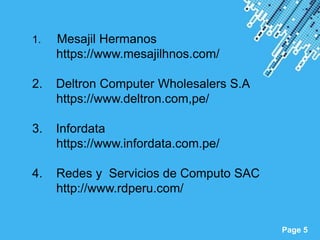 Page 5
1. Mesajil Hermanos
https://www.mesajilhnos.com/
2. Deltron Computer Wholesalers S.A
https://www.deltron.com,pe/
3. Infordata
https://www.infordata.com.pe/
4. Redes y Servicios de Computo SAC
http://www.rdperu.com/
 