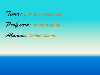 Tema: puertos y conectores
Profesora: Myriam Sanuy
Alumno: Sabina Milana
 