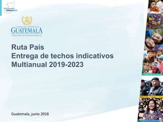 Ruta País
Entrega de techos indicativos
Multianual 2019-2023
Guatemala, junio 2018
 