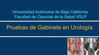 Universidad Autónoma de Baja California
Facultad de Ciencias de la Salud VDLP
Pruebas de Gabinete en Urología
 