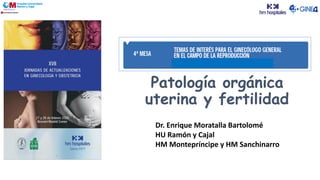 Patología orgánica
uterina y fertilidad
Dr. Enrique Moratalla Bartolomé
HU Ramón y Cajal
HM Montepríncipe y HM Sanchinarro
 