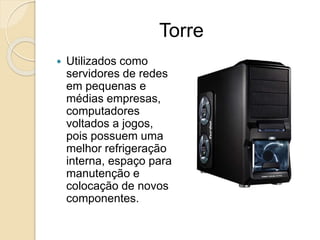 Torre
 Utilizados como
servidores de redes
em pequenas e
médias empresas,
computadores
voltados a jogos,
pois possuem uma...