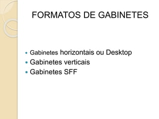 FORMATOS DE GABINETES
 Gabinetes horizontais ou Desktop
 Gabinetes verticais
 Gabinetes SFF
 