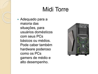 Midi Torre
 Adequado para a
maioria das
situações, para
usuários domésticos
com seus PCs
básicos ou médios.
Pode caber também
hardware poderoso
como os PCs
gamers de médio e
alto desempenho.
 