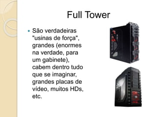 Full Tower
 São verdadeiras
"usinas de força",
grandes (enormes
na verdade, para
um gabinete),
cabem dentro tudo
que se imaginar,
grandes placas de
vídeo, muitos HDs,
etc.
 