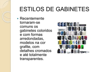 ESTILOS DE GABINETES
 Recentemente
tornaram‐se
comuns os
gabinetes coloridos
e com formas
arredondadas,
modelos na cor
grafite, com
detalhes cromados
e até totalmente
transparentes.
 