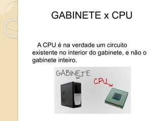 GABINETE x CPU
A CPU é na verdade um circuito
existente no interior do gabinete, e não o
gabinete inteiro.
 