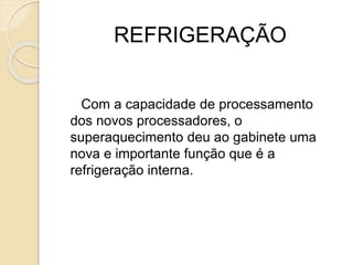 REFRIGERAÇÃO
Com a capacidade de processamento
dos novos processadores, o
superaquecimento deu ao gabinete uma
nova e importante função que é a
refrigeração interna.
 