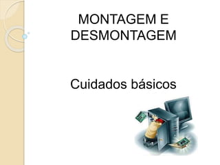 MONTAGEM E
DESMONTAGEM
Cuidados básicos
 