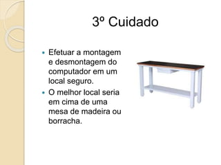3º Cuidado
 Efetuar a montagem
e desmontagem do
computador em um
local seguro.
 O melhor local seria
em cima de uma
mesa de madeira ou
borracha.
 
