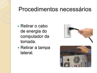 Procedimentos necessários
 Retirar o cabo
de energia do
computador da
tomada.
 Retirar a tampa
lateral.
 