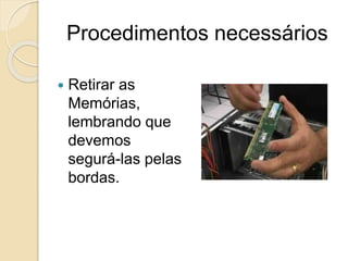 Procedimentos necessários
 Retirar as
Memórias,
lembrando que
devemos
segurá-las pelas
bordas.
 