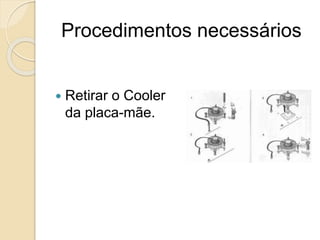 Procedimentos necessários
 Retirar o Cooler
da placa-mãe.
 