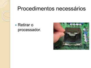 Procedimentos necessários
 Retirar o
processador.
 