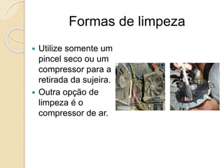 Formas de limpeza
 Utilize somente um
pincel seco ou um
compressor para a
retirada da sujeira.
 Outra opção de
limpeza é o
compressor de ar.
 