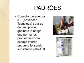 PADRÕES
 Conector de energia
AT (Advanced
Tecnology) trata-se
de um tipo de
gabinete já antigo ,
que por vários
problemas como
espaço interno
pequeno foi sendo
substituído pelo ATX.
 