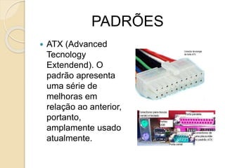 PADRÕES
 ATX (Advanced
Tecnology
Extendend). O
padrão apresenta
uma série de
melhoras em
relação ao anterior,
portanto,
amplamente usado
atualmente.
 