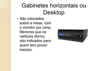 Gabinetes horizontais ou
Desktop
 São colocados
sobre a mesa, com
o monitor por cima.
Menores que os
verticais (torre),
são indicados para
quem tem pouco
espaço.
 
