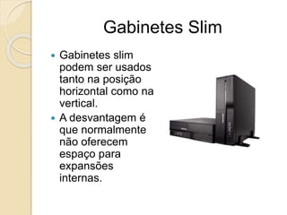 Gabinetes Slim
 Gabinetes slim
podem ser usados
tanto na posição
horizontal como na
vertical.
 A desvantagem é
que normalmente
não oferecem
espaço para
expansões
internas.
 