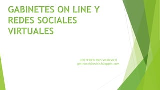 GABINETES ON LINE Y
REDES SOCIALES
VIRTUALES
GOTTFRIED RIOS VICHEVICH
gottriosvichevich.blogspot.com
 