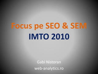Focus pe SEO & SEM
IMTO 2010
Gabi Nistoran
web-analytics.ro
 