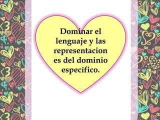 Dominar el
lenguaje y las
representacion
es del dominio
específico.
 