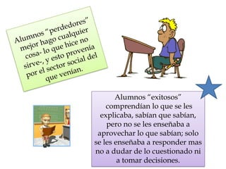 Alumnos “exitosos”
comprendían lo que se les
explicaba, sabían que sabían,
pero no se les enseñaba a
aprovechar lo que sabían; solo
se les enseñaba a responder mas
no a dudar de lo cuestionado ni
a tomar decisiones.
 